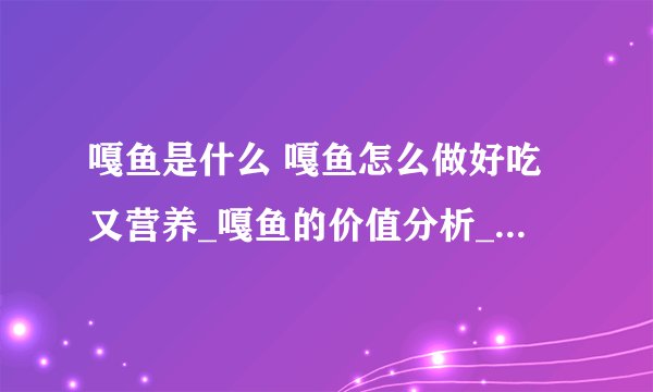 嘎鱼是什么 嘎鱼怎么做好吃又营养_嘎鱼的价值分析_吃嘎鱼有什么好处