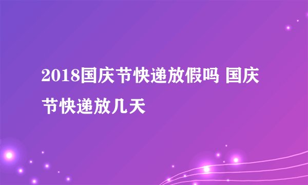 2018国庆节快递放假吗 国庆节快递放几天