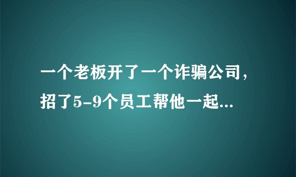 一个老板开了一个诈骗公司，招了5-9个员工帮他一起骗钱，老板每个月都赚1到2百万，公司开了好几年了