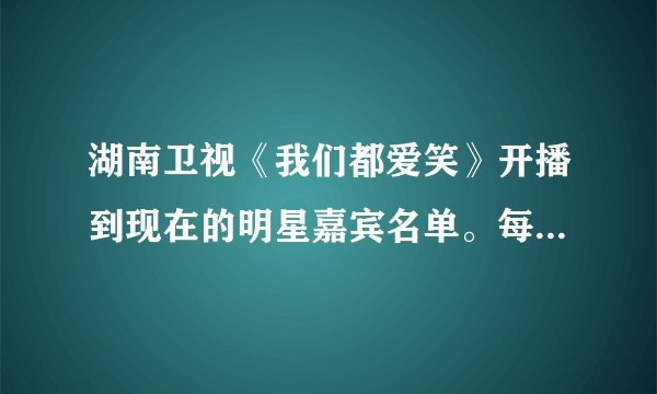 湖南卫视《我们都爱笑》开播到现在的明星嘉宾名单。每一期都有谁？