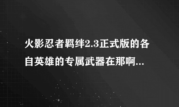 火影忍者羁绊2.3正式版的各自英雄的专属武器在那啊谁知道我在加10分