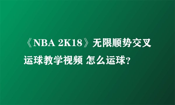 《NBA 2K18》无限顺势交叉运球教学视频 怎么运球？