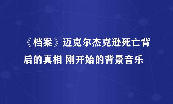《档案》迈克尔杰克逊死亡背后的真相 刚开始的背景音乐