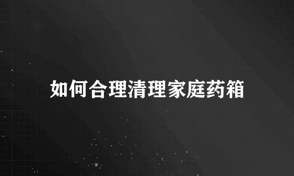 如何合理清理家庭药箱