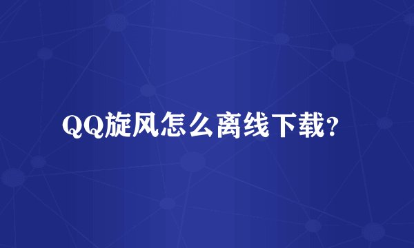 QQ旋风怎么离线下载？