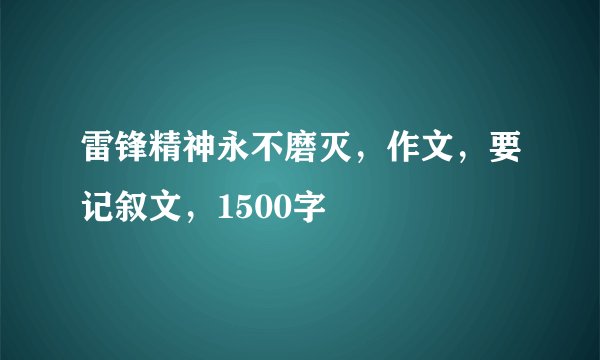 雷锋精神永不磨灭，作文，要记叙文，1500字
