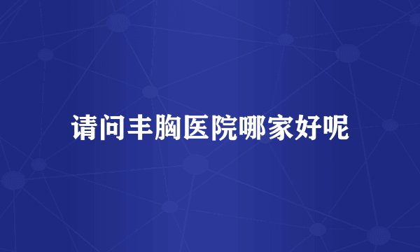 请问丰胸医院哪家好呢