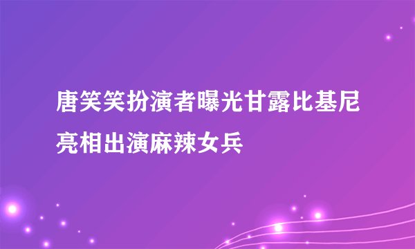 唐笑笑扮演者曝光甘露比基尼亮相出演麻辣女兵
