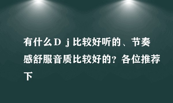 有什么Ｄｊ比较好听的、节奏感舒服音质比较好的？各位推荐下