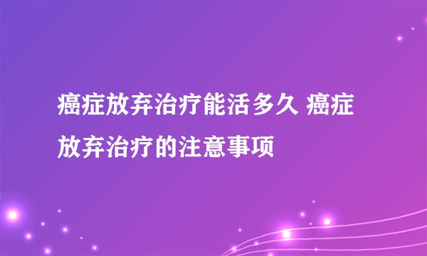 癌症放弃治疗能活多久 癌症放弃治疗的注意事项