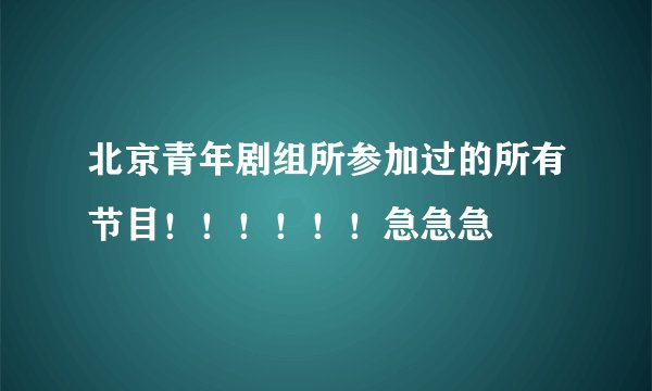 北京青年剧组所参加过的所有节目！！！！！！急急急