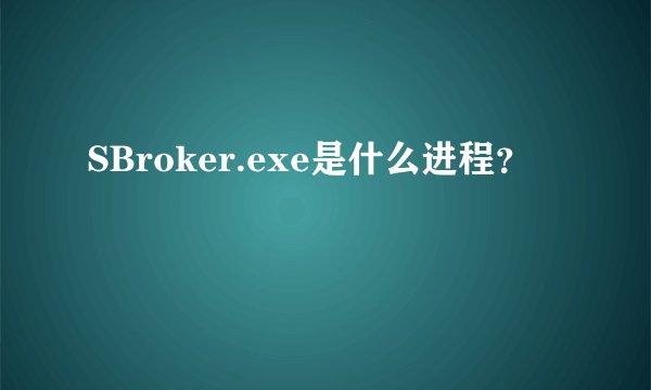 SBroker.exe是什么进程？