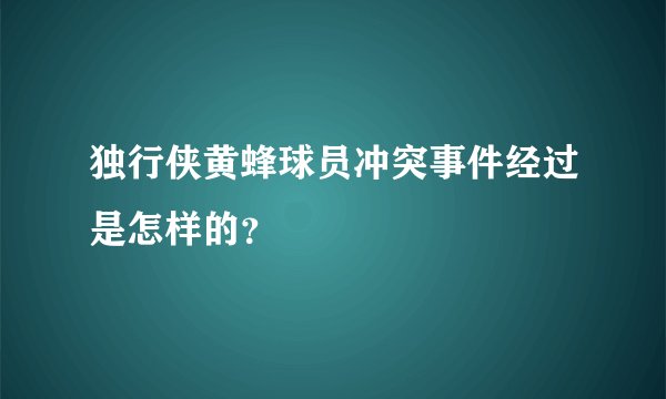 独行侠黄蜂球员冲突事件经过是怎样的？