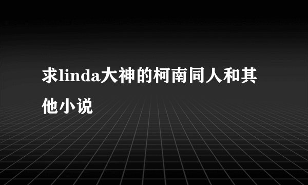 求linda大神的柯南同人和其他小说
