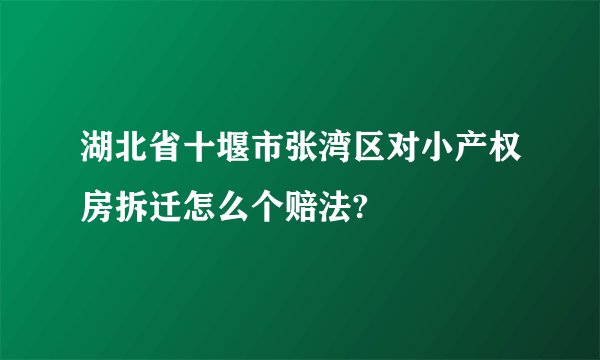 湖北省十堰市张湾区对小产权房拆迁怎么个赔法?