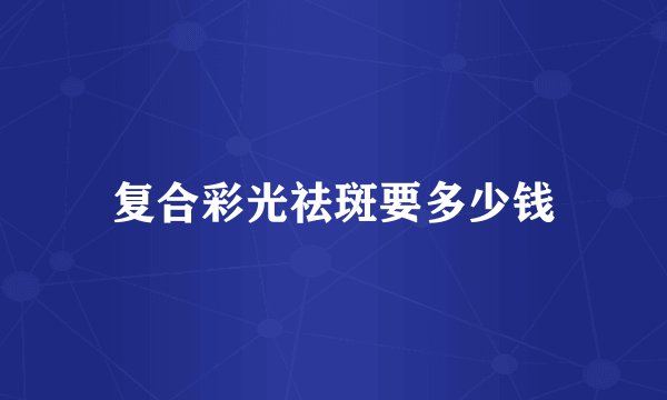 复合彩光祛斑要多少钱