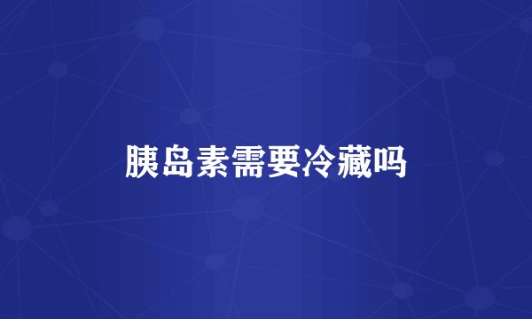 胰岛素需要冷藏吗