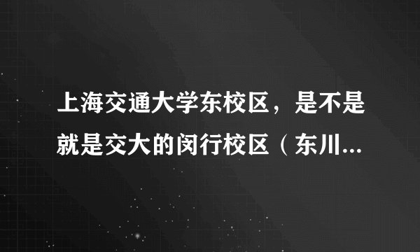 上海交通大学东校区，是不是就是交大的闵行校区（东川路800）？