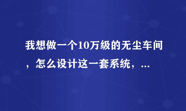 我想做一个10万级的无尘车间，怎么设计这一套系统，最好有方案有图纸，高手请指点。