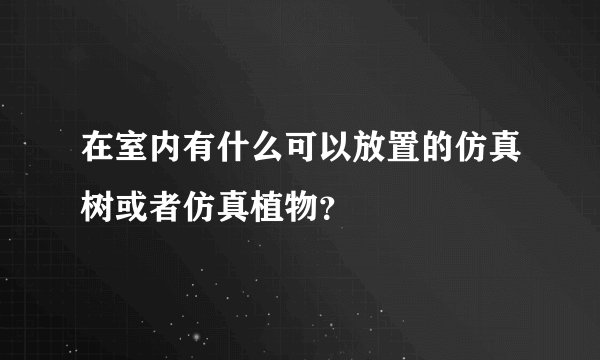 在室内有什么可以放置的仿真树或者仿真植物？