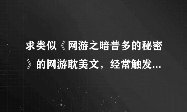 求类似《网游之暗普多的秘密》的网游耽美文，经常触发隐藏任务，着重任务少战斗场面的。