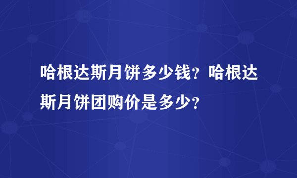 哈根达斯月饼多少钱？哈根达斯月饼团购价是多少？