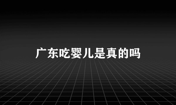广东吃婴儿是真的吗