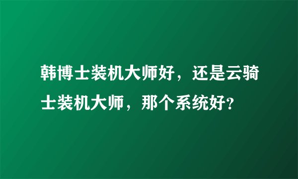 韩博士装机大师好，还是云骑士装机大师，那个系统好？