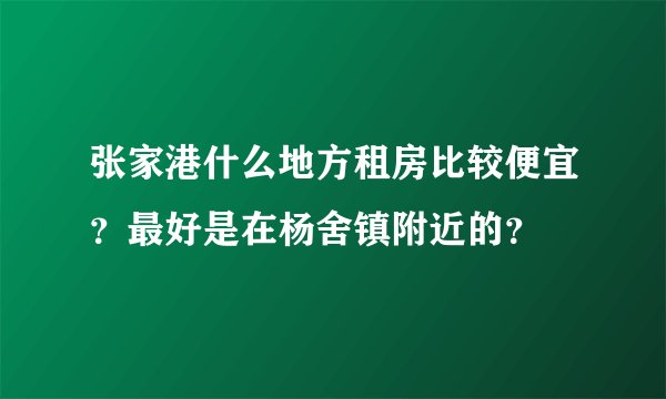 张家港什么地方租房比较便宜？最好是在杨舍镇附近的？