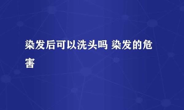 染发后可以洗头吗 染发的危害