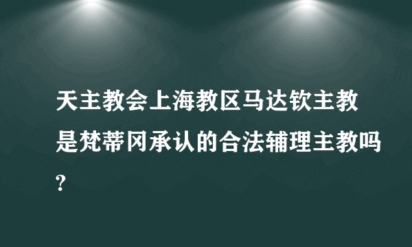 天主教会上海教区马达钦主教是梵蒂冈承认的合法辅理主教吗?