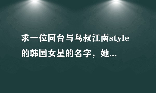 求一位同台与鸟叔江南style的韩国女星的名字，她在旁边伴舞。在cctv韩流来袭演过。