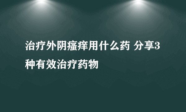 治疗外阴瘙痒用什么药 分享3种有效治疗药物