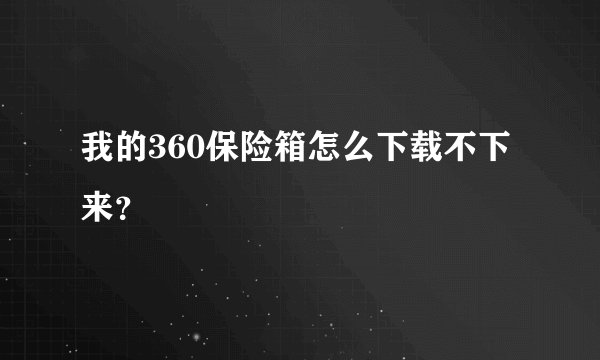 我的360保险箱怎么下载不下来？
