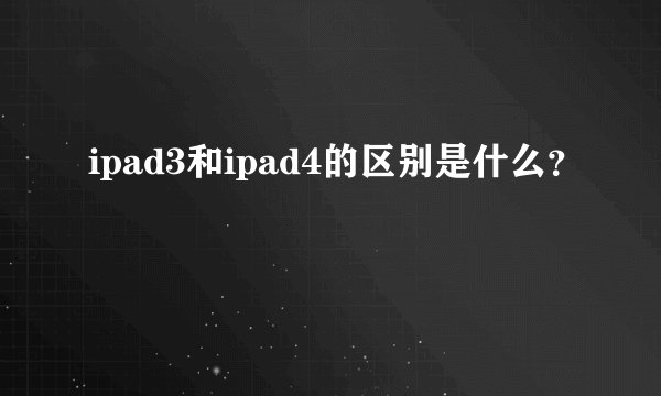 ipad3和ipad4的区别是什么？