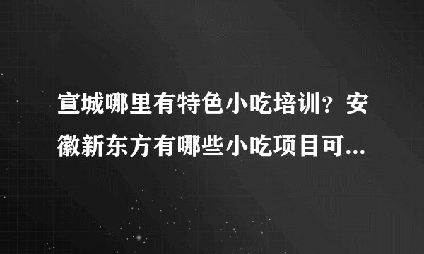 宣城哪里有特色小吃培训？安徽新东方有哪些小吃项目可以培训？ 宣城哪里学小吃比较好