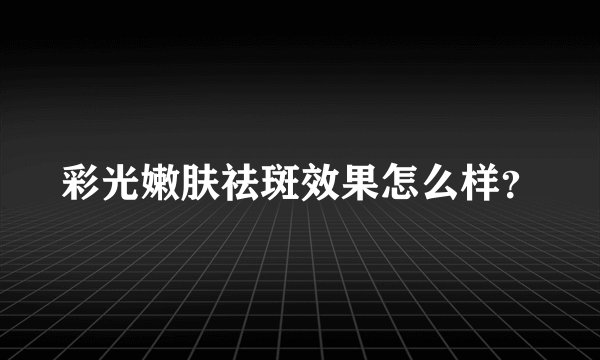 彩光嫩肤祛斑效果怎么样？