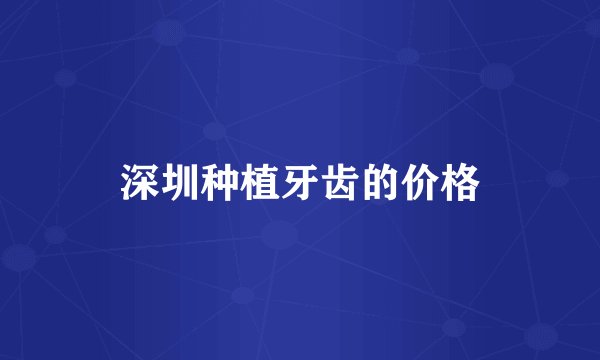 深圳种植牙齿的价格