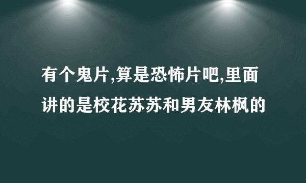 有个鬼片,算是恐怖片吧,里面讲的是校花苏苏和男友林枫的