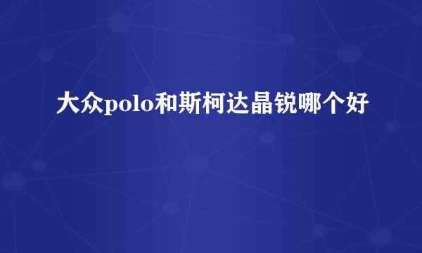 大众polo和斯柯达晶锐哪个好