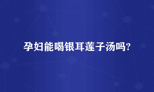 孕妇能喝银耳莲子汤吗?