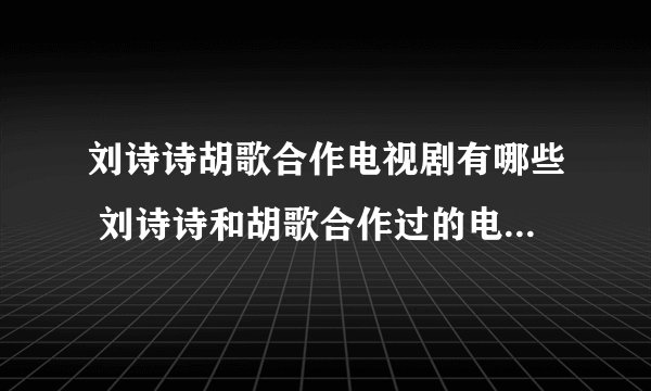 刘诗诗胡歌合作电视剧有哪些 刘诗诗和胡歌合作过的电视剧推荐