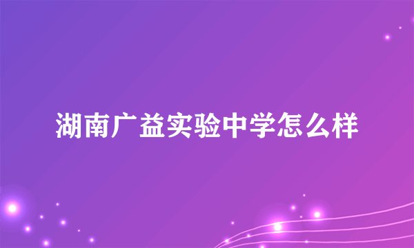 湖南广益实验中学怎么样