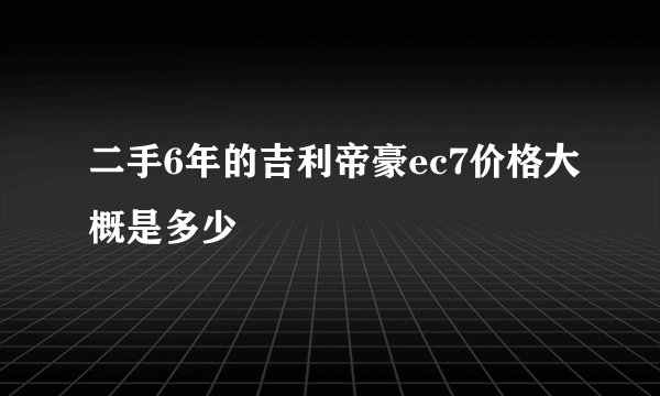 二手6年的吉利帝豪ec7价格大概是多少