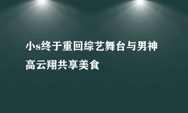 小s终于重回综艺舞台与男神高云翔共享美食