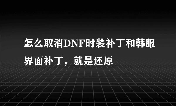 怎么取消DNF时装补丁和韩服界面补丁，就是还原