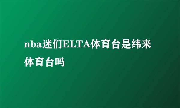 nba迷们ELTA体育台是纬来体育台吗