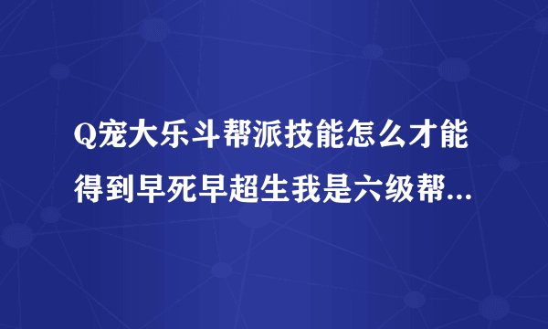 Q宠大乐斗帮派技能怎么才能得到早死早超生我是六级帮快七级了是不是到七级就有了