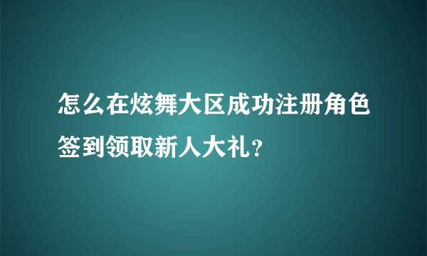 怎么在炫舞大区成功注册角色签到领取新人大礼？