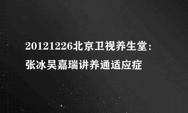 20121226北京卫视养生堂：张冰吴嘉瑞讲养通适应症